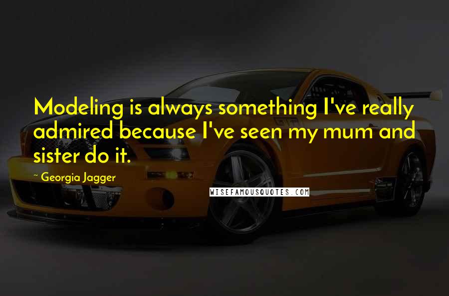 Georgia Jagger Quotes: Modeling is always something I've really admired because I've seen my mum and sister do it.