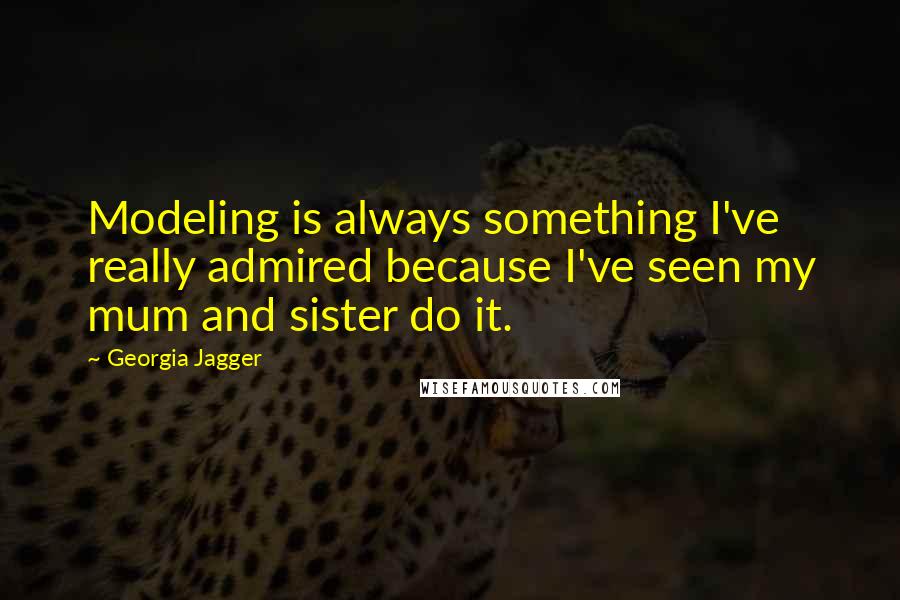 Georgia Jagger Quotes: Modeling is always something I've really admired because I've seen my mum and sister do it.