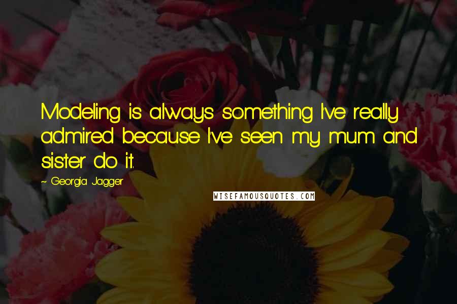 Georgia Jagger Quotes: Modeling is always something I've really admired because I've seen my mum and sister do it.