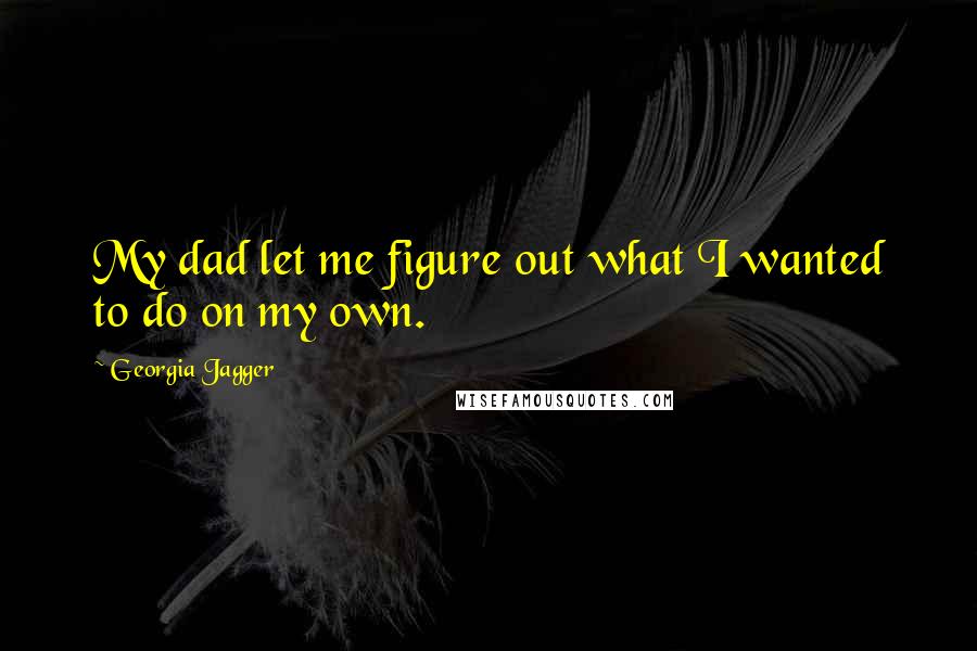 Georgia Jagger Quotes: My dad let me figure out what I wanted to do on my own.