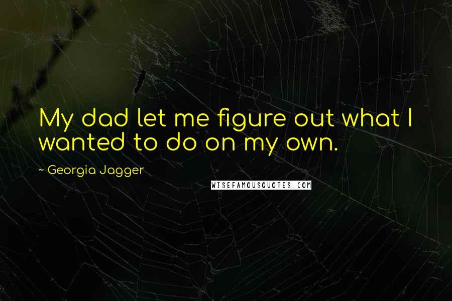 Georgia Jagger Quotes: My dad let me figure out what I wanted to do on my own.