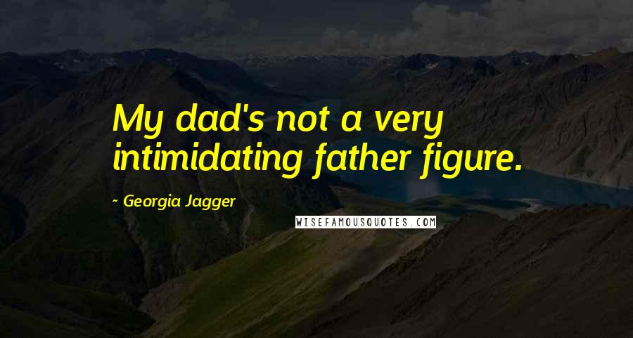 Georgia Jagger Quotes: My dad's not a very intimidating father figure.