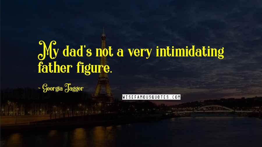 Georgia Jagger Quotes: My dad's not a very intimidating father figure.