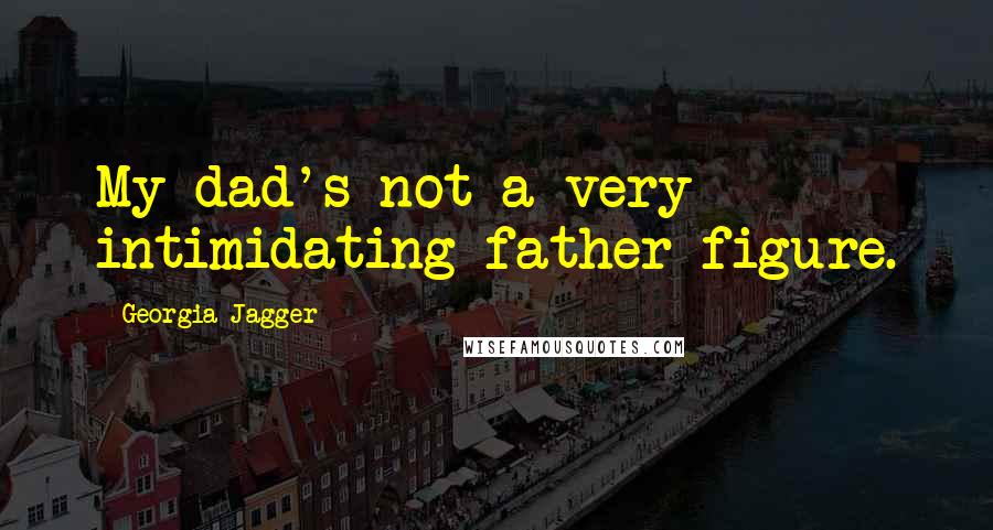 Georgia Jagger Quotes: My dad's not a very intimidating father figure.