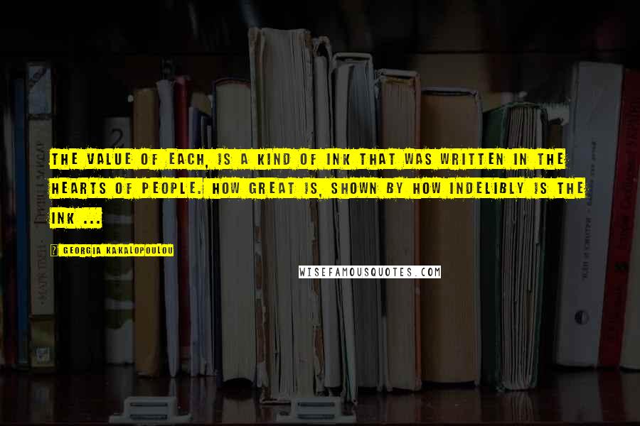 Georgia Kakalopoulou Quotes: The value of each, is a kind of ink that was written in the hearts of people. How great is, shown by how indelibly is the ink ...