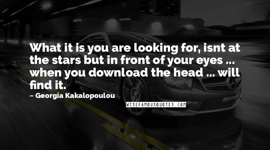 Georgia Kakalopoulou Quotes: What it is you are looking for, isnt at the stars but in front of your eyes ... when you download the head ... will find it.