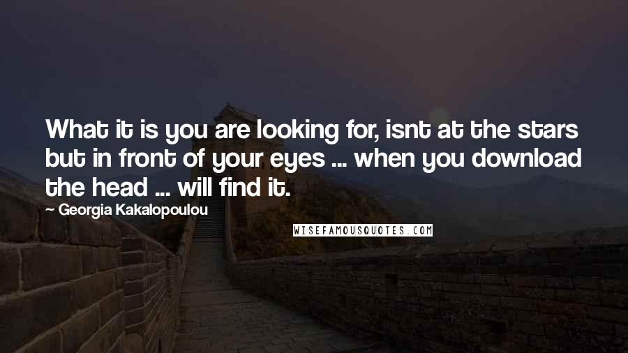 Georgia Kakalopoulou Quotes: What it is you are looking for, isnt at the stars but in front of your eyes ... when you download the head ... will find it.