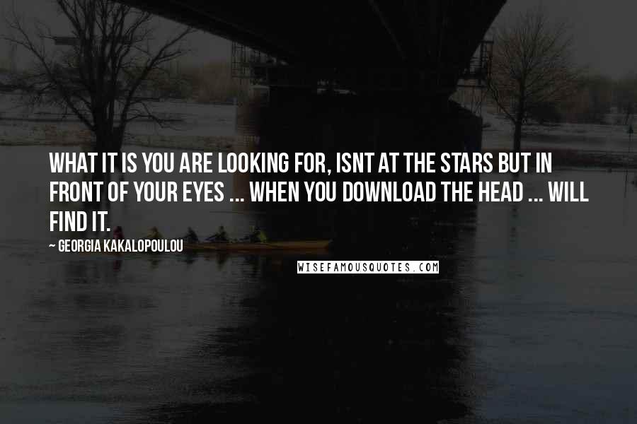 Georgia Kakalopoulou Quotes: What it is you are looking for, isnt at the stars but in front of your eyes ... when you download the head ... will find it.