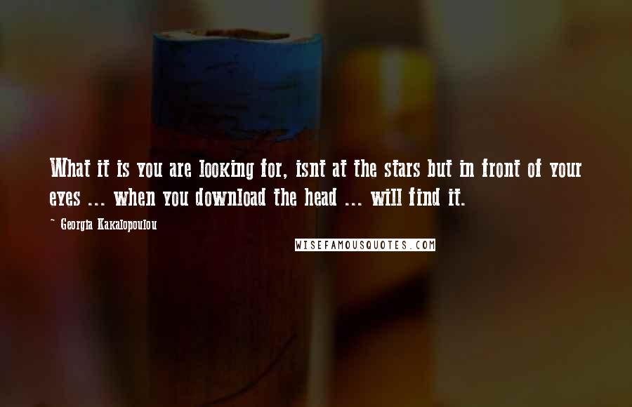 Georgia Kakalopoulou Quotes: What it is you are looking for, isnt at the stars but in front of your eyes ... when you download the head ... will find it.