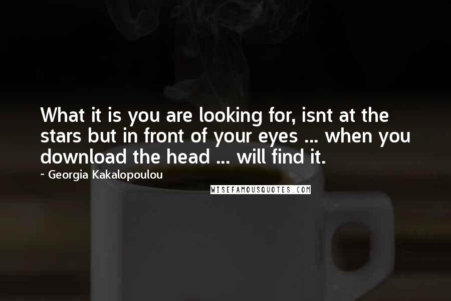 Georgia Kakalopoulou Quotes: What it is you are looking for, isnt at the stars but in front of your eyes ... when you download the head ... will find it.