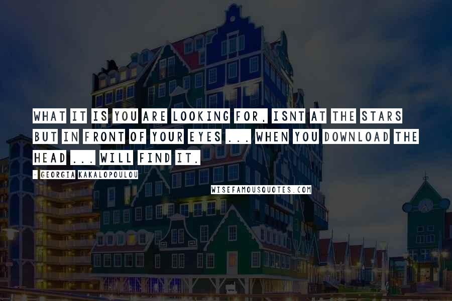 Georgia Kakalopoulou Quotes: What it is you are looking for, isnt at the stars but in front of your eyes ... when you download the head ... will find it.