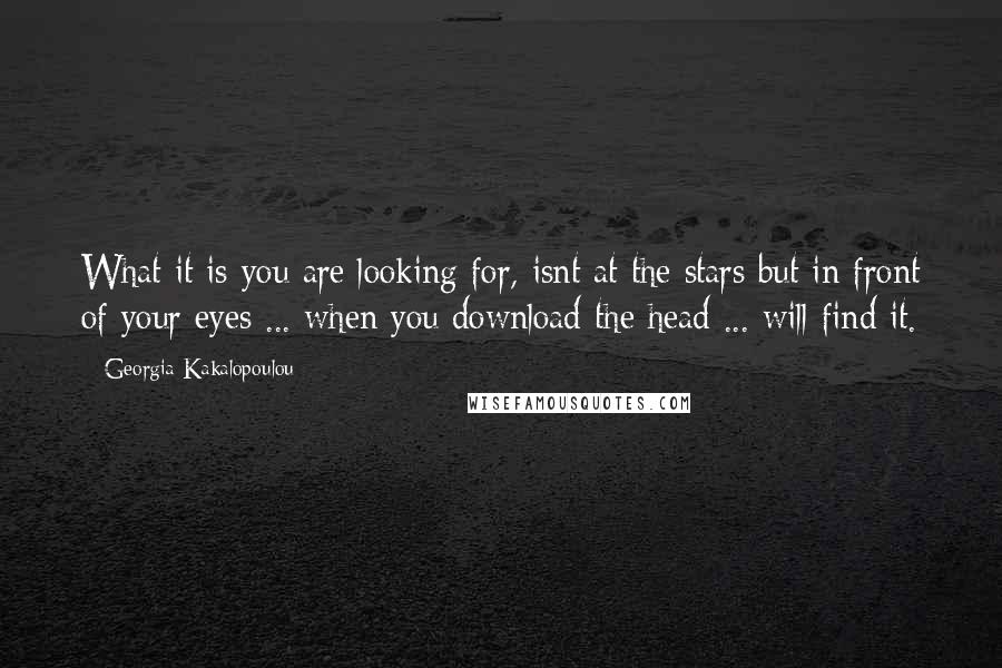 Georgia Kakalopoulou Quotes: What it is you are looking for, isnt at the stars but in front of your eyes ... when you download the head ... will find it.