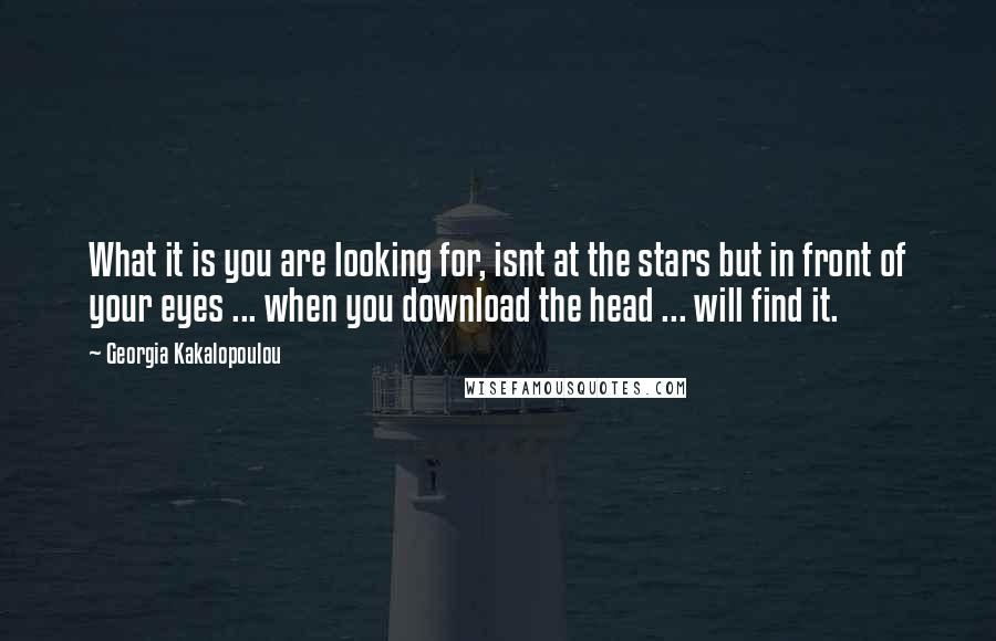 Georgia Kakalopoulou Quotes: What it is you are looking for, isnt at the stars but in front of your eyes ... when you download the head ... will find it.