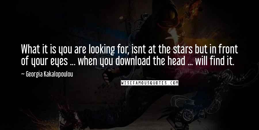 Georgia Kakalopoulou Quotes: What it is you are looking for, isnt at the stars but in front of your eyes ... when you download the head ... will find it.