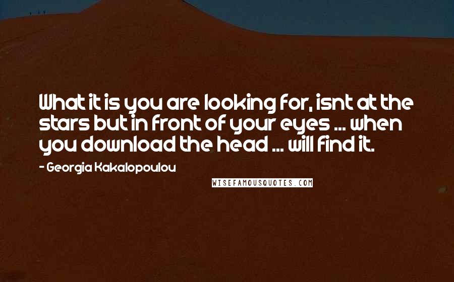 Georgia Kakalopoulou Quotes: What it is you are looking for, isnt at the stars but in front of your eyes ... when you download the head ... will find it.