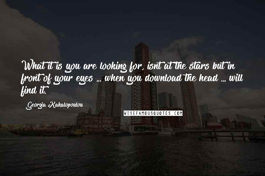 Georgia Kakalopoulou Quotes: What it is you are looking for, isnt at the stars but in front of your eyes ... when you download the head ... will find it.