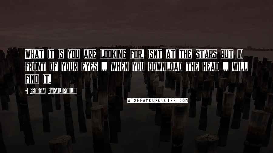 Georgia Kakalopoulou Quotes: What it is you are looking for, isnt at the stars but in front of your eyes ... when you download the head ... will find it.