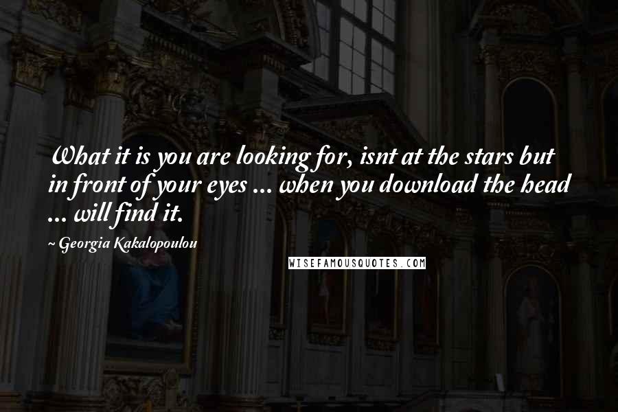 Georgia Kakalopoulou Quotes: What it is you are looking for, isnt at the stars but in front of your eyes ... when you download the head ... will find it.