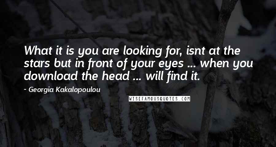 Georgia Kakalopoulou Quotes: What it is you are looking for, isnt at the stars but in front of your eyes ... when you download the head ... will find it.