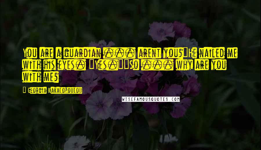 Georgia Kakalopoulou Quotes: You are a guardian ... arent you?"He nailed me with his eyes. "Yes.""So ... why are you with me?