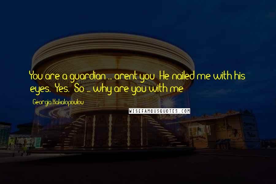 Georgia Kakalopoulou Quotes: You are a guardian ... arent you?"He nailed me with his eyes. "Yes.""So ... why are you with me?