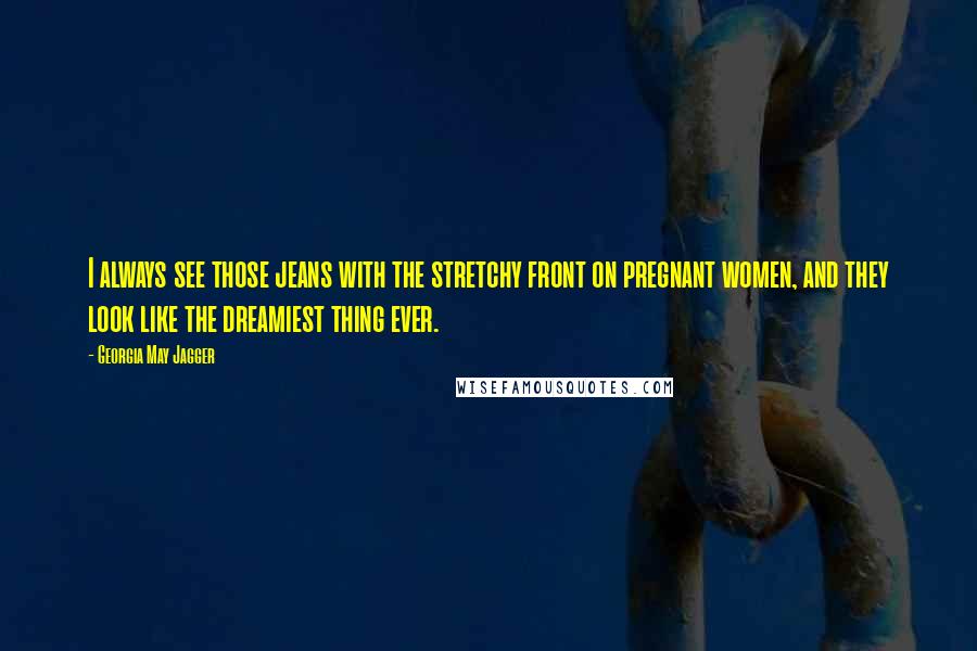 Georgia May Jagger Quotes: I always see those jeans with the stretchy front on pregnant women, and they look like the dreamiest thing ever.