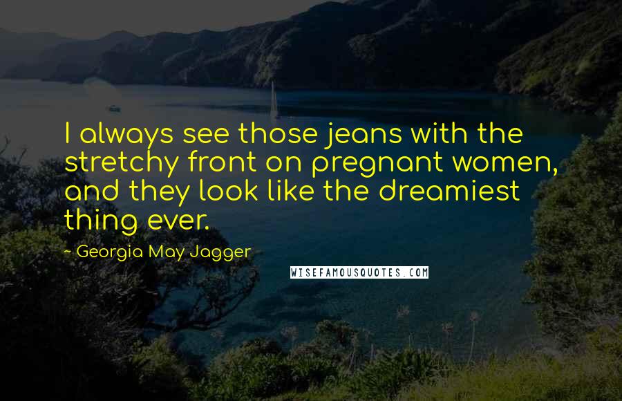Georgia May Jagger Quotes: I always see those jeans with the stretchy front on pregnant women, and they look like the dreamiest thing ever.