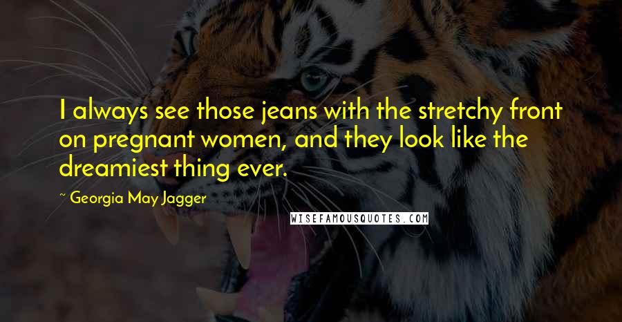 Georgia May Jagger Quotes: I always see those jeans with the stretchy front on pregnant women, and they look like the dreamiest thing ever.