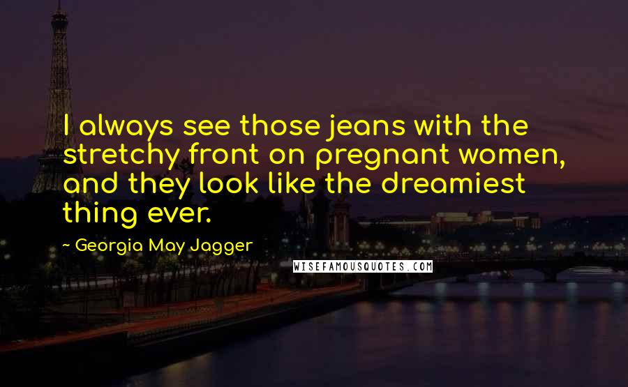 Georgia May Jagger Quotes: I always see those jeans with the stretchy front on pregnant women, and they look like the dreamiest thing ever.