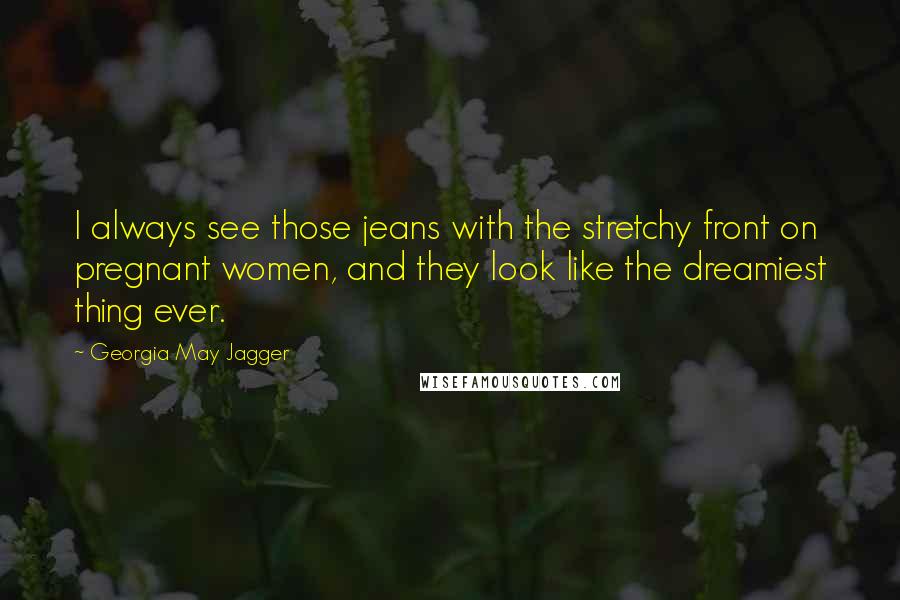 Georgia May Jagger Quotes: I always see those jeans with the stretchy front on pregnant women, and they look like the dreamiest thing ever.