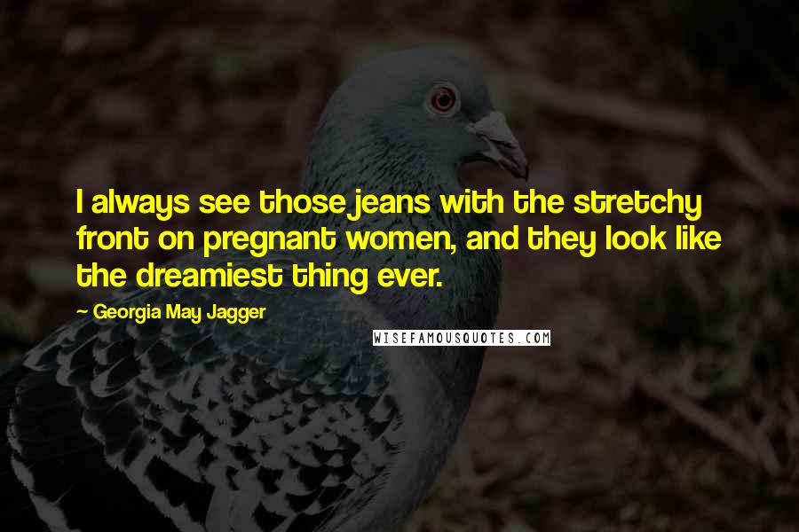 Georgia May Jagger Quotes: I always see those jeans with the stretchy front on pregnant women, and they look like the dreamiest thing ever.
