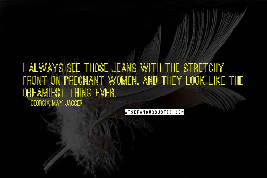 Georgia May Jagger Quotes: I always see those jeans with the stretchy front on pregnant women, and they look like the dreamiest thing ever.