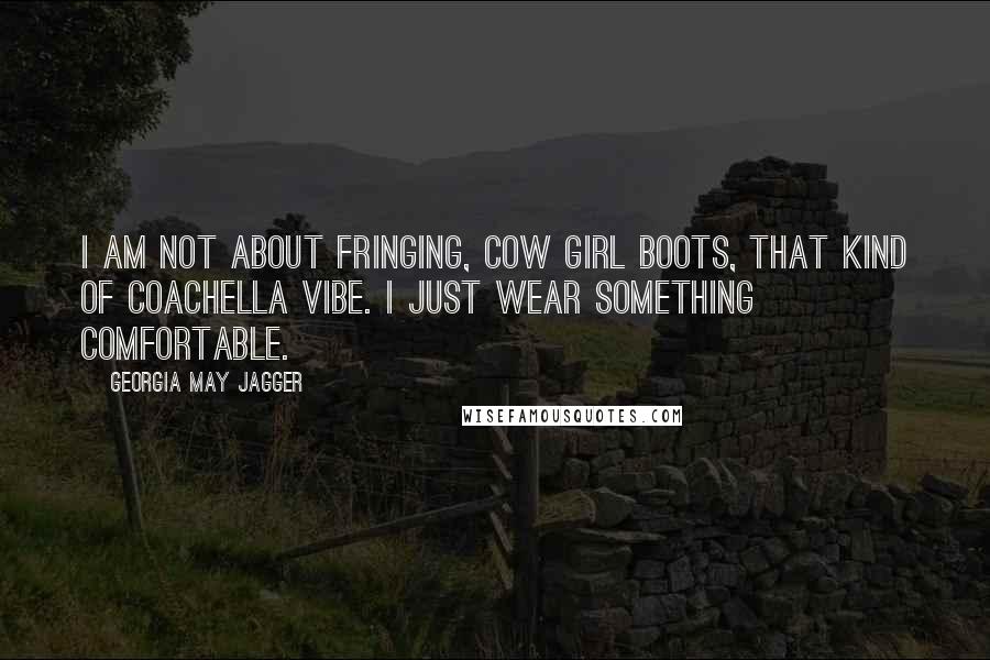 Georgia May Jagger Quotes: I am not about fringing, cow girl boots, that kind of Coachella vibe. I just wear something comfortable.