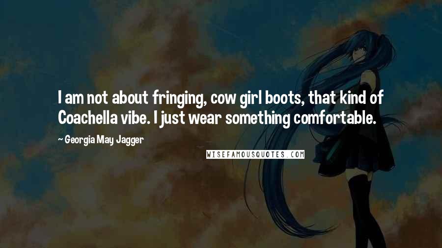 Georgia May Jagger Quotes: I am not about fringing, cow girl boots, that kind of Coachella vibe. I just wear something comfortable.