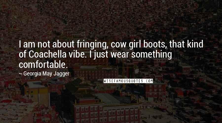 Georgia May Jagger Quotes: I am not about fringing, cow girl boots, that kind of Coachella vibe. I just wear something comfortable.