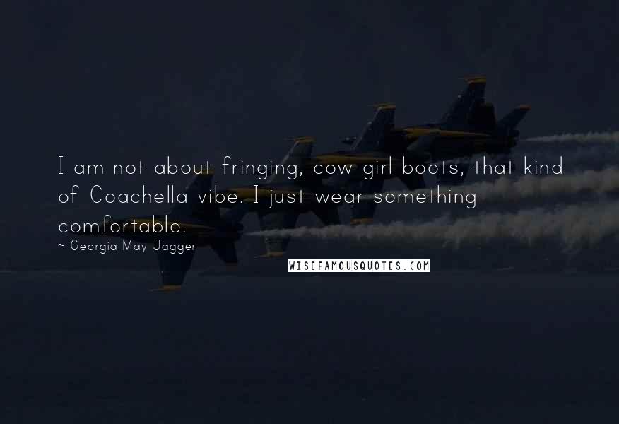 Georgia May Jagger Quotes: I am not about fringing, cow girl boots, that kind of Coachella vibe. I just wear something comfortable.