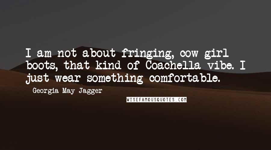 Georgia May Jagger Quotes: I am not about fringing, cow girl boots, that kind of Coachella vibe. I just wear something comfortable.