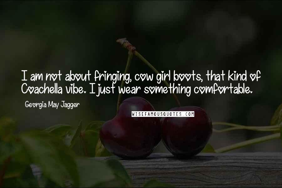 Georgia May Jagger Quotes: I am not about fringing, cow girl boots, that kind of Coachella vibe. I just wear something comfortable.