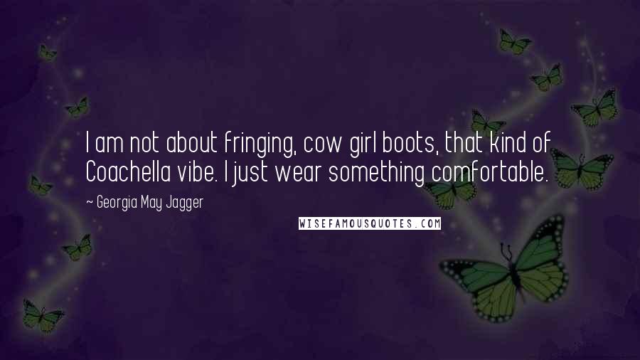 Georgia May Jagger Quotes: I am not about fringing, cow girl boots, that kind of Coachella vibe. I just wear something comfortable.