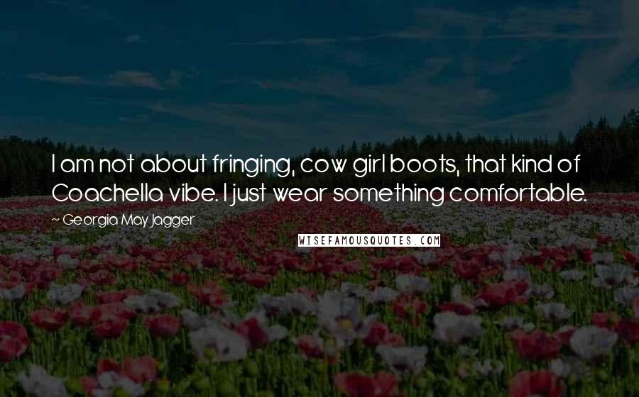 Georgia May Jagger Quotes: I am not about fringing, cow girl boots, that kind of Coachella vibe. I just wear something comfortable.