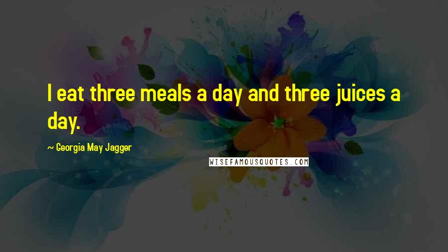 Georgia May Jagger Quotes: I eat three meals a day and three juices a day.