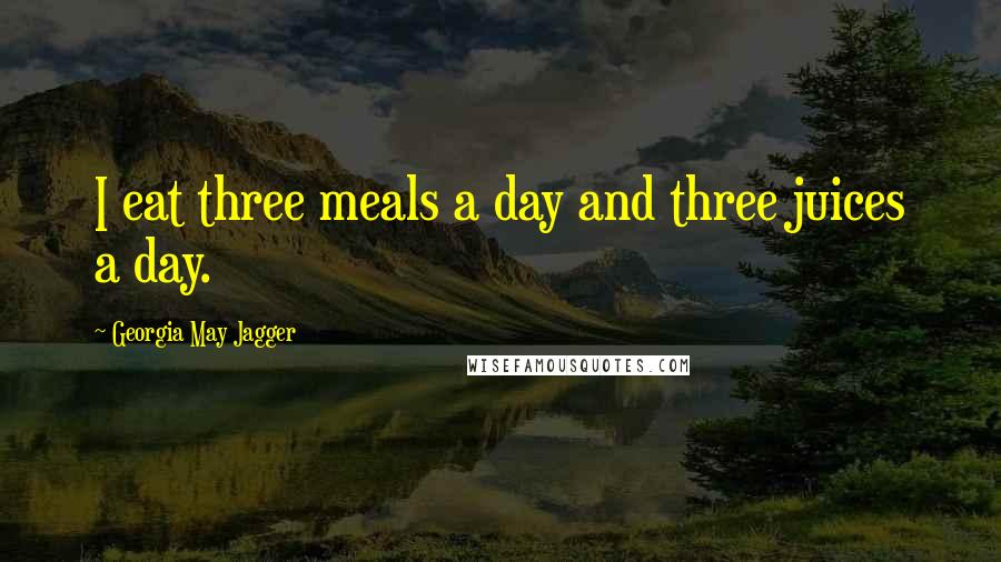 Georgia May Jagger Quotes: I eat three meals a day and three juices a day.