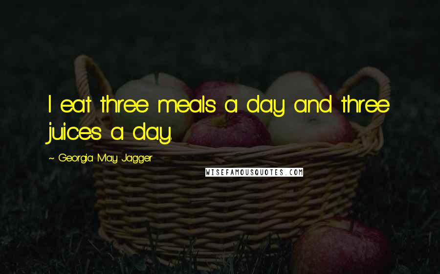 Georgia May Jagger Quotes: I eat three meals a day and three juices a day.