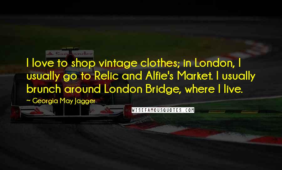 Georgia May Jagger Quotes: I love to shop vintage clothes; in London, I usually go to Relic and Alfie's Market. I usually brunch around London Bridge, where I live.