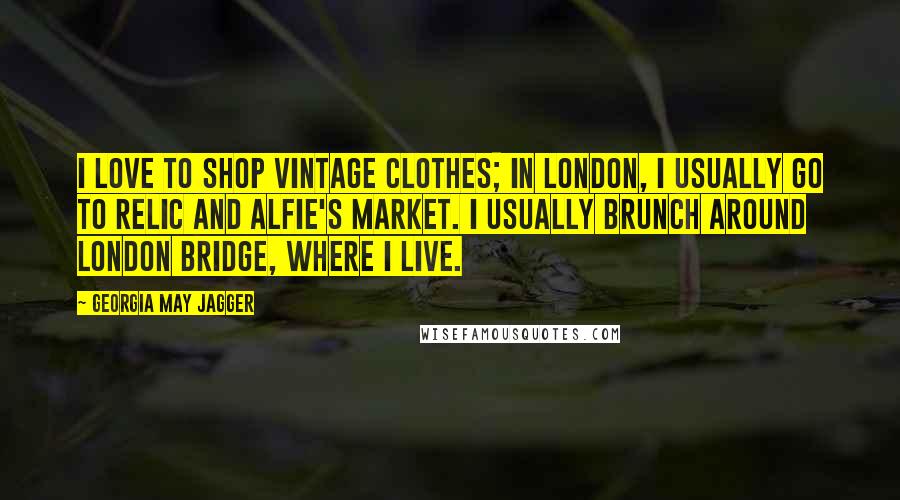 Georgia May Jagger Quotes: I love to shop vintage clothes; in London, I usually go to Relic and Alfie's Market. I usually brunch around London Bridge, where I live.