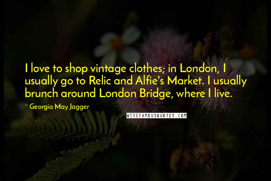 Georgia May Jagger Quotes: I love to shop vintage clothes; in London, I usually go to Relic and Alfie's Market. I usually brunch around London Bridge, where I live.