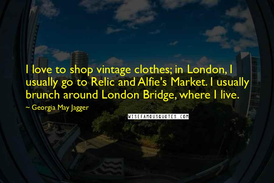 Georgia May Jagger Quotes: I love to shop vintage clothes; in London, I usually go to Relic and Alfie's Market. I usually brunch around London Bridge, where I live.