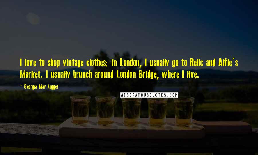 Georgia May Jagger Quotes: I love to shop vintage clothes; in London, I usually go to Relic and Alfie's Market. I usually brunch around London Bridge, where I live.