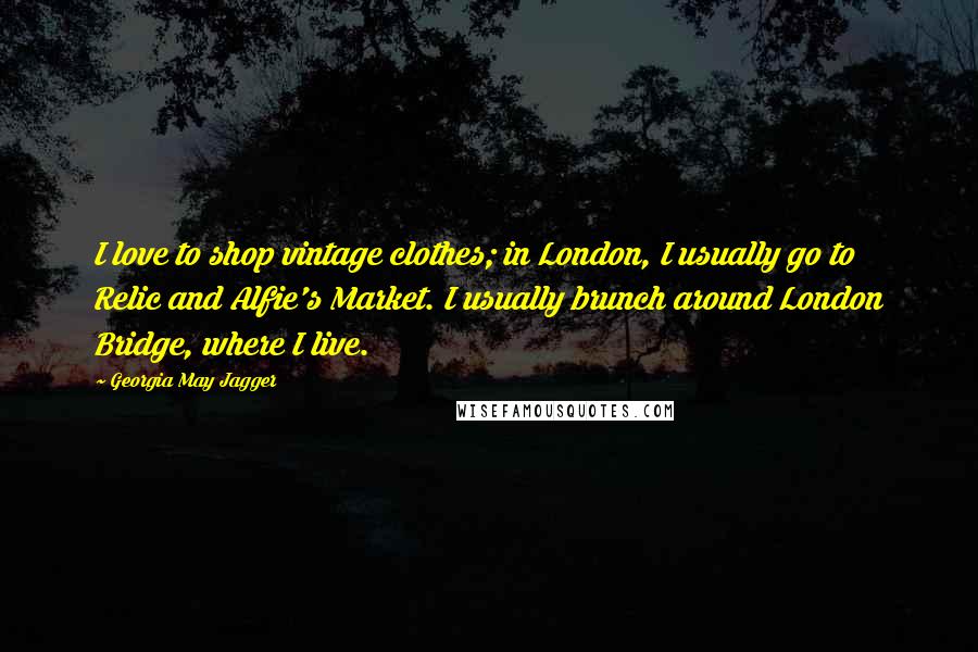 Georgia May Jagger Quotes: I love to shop vintage clothes; in London, I usually go to Relic and Alfie's Market. I usually brunch around London Bridge, where I live.