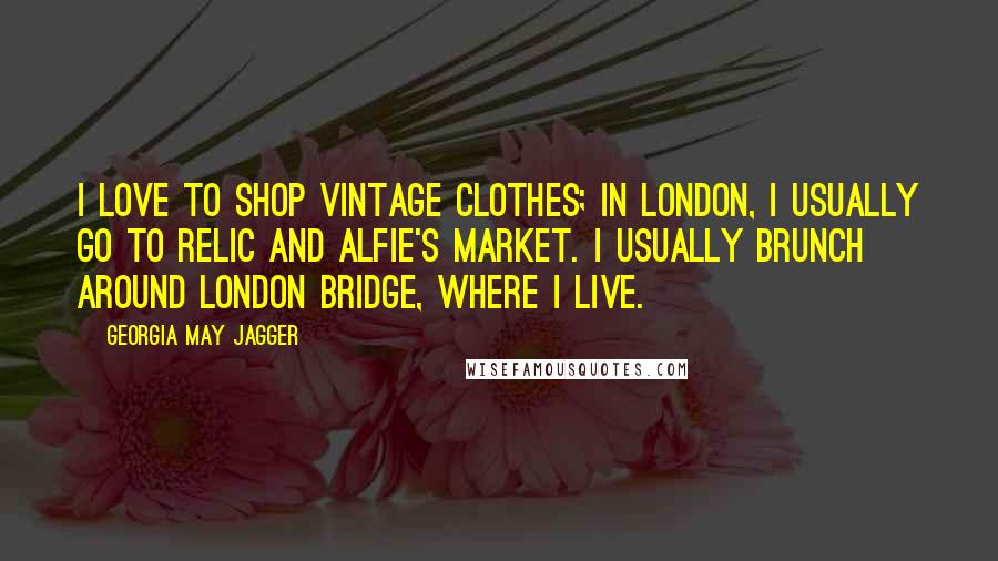 Georgia May Jagger Quotes: I love to shop vintage clothes; in London, I usually go to Relic and Alfie's Market. I usually brunch around London Bridge, where I live.